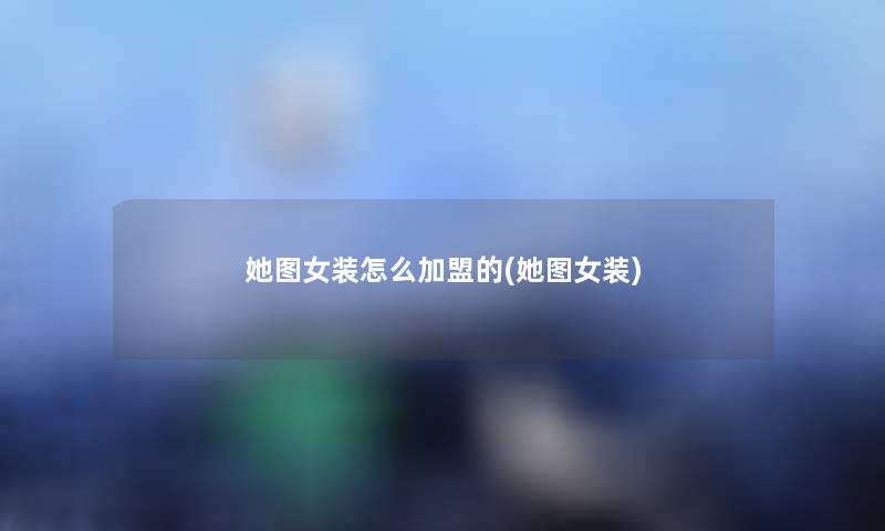 她图女装怎么加盟的(她图女装) 她图女装怎么加盟的(她图女装)
