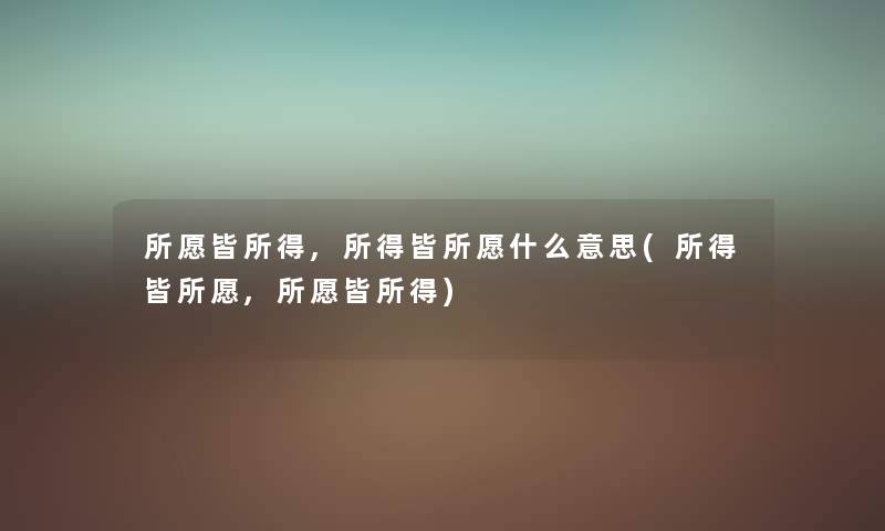 所愿皆所得,所得皆所愿什么意思(所得皆所愿,所愿皆所得) 所愿皆所得,所得皆所愿什么意思(所得皆所愿,所愿皆所得)