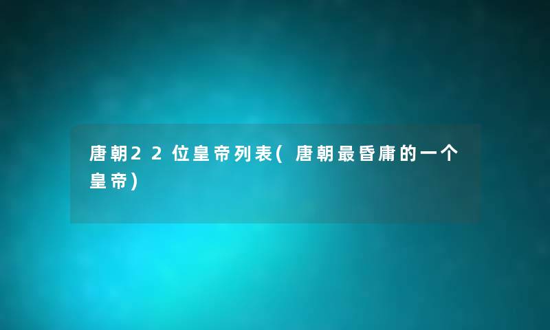 唐朝22位皇帝列表(唐朝昏庸的一个皇帝) 唐朝22位皇帝列表(唐朝昏庸的一个皇帝)