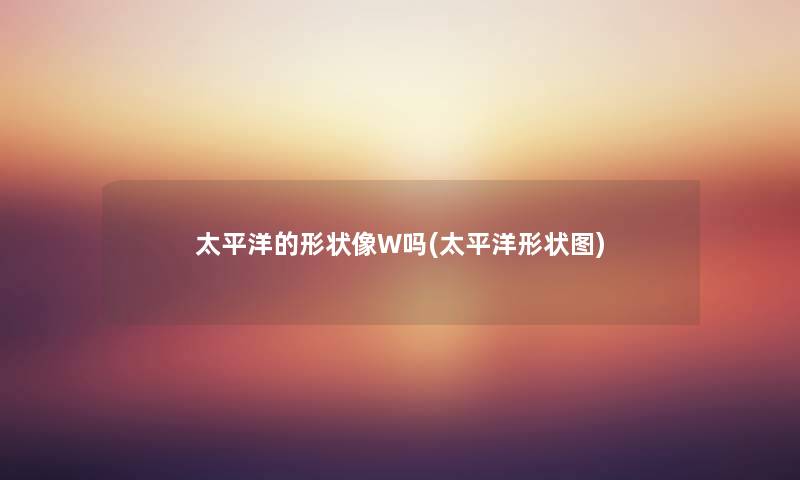 太平洋的形状像W吗(太平洋形状图) 太平洋的形状像W吗(太平洋形状图)