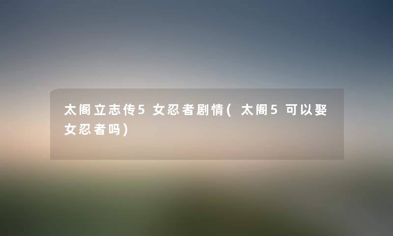 太阁立志传5女忍者剧情(太阁5可以娶女忍者吗) 太阁立志传5女忍者剧情(太阁5可以娶女忍者吗)