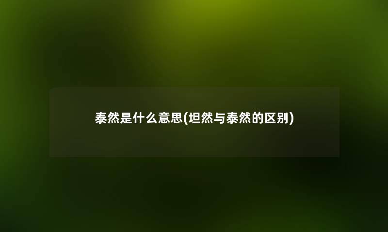 泰然是什么意思(坦然与泰然的区别) 泰然是什么意思(坦然与泰然的区别)