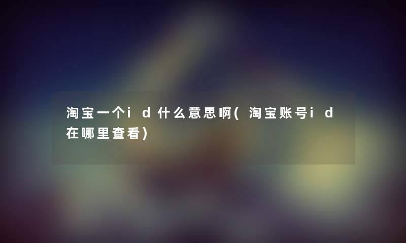 淘宝一个id什么意思啊(淘宝账号id在哪里查看) 淘宝一个id什么意思啊(淘宝账号id在哪里查看)