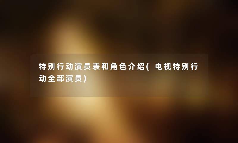 特别行动演员表和角色介绍(电视特别行动整理的演员) 特别行动演员表和角色介绍(电视特别行动整理的演员)