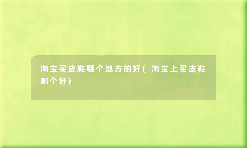 淘宝买皮鞋哪个地方的好(淘宝上买皮鞋哪个好) 淘宝买皮鞋哪个地方的好(淘宝上买皮鞋哪个好)