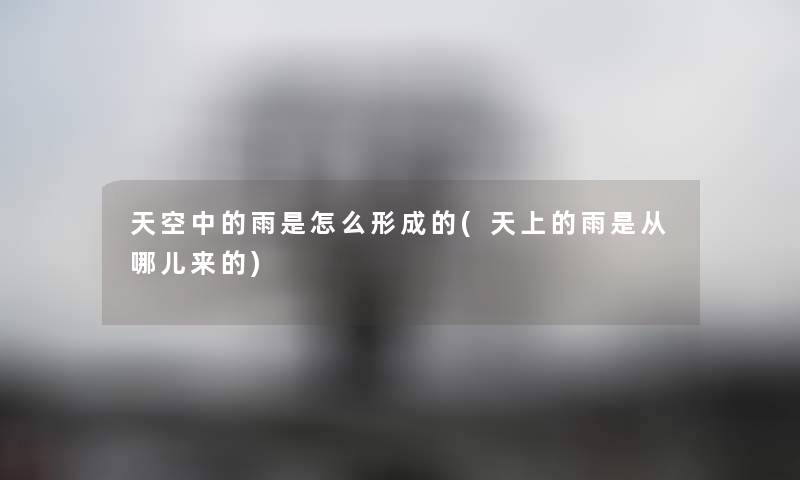 天空中的雨是怎么形成的(天上的雨是从哪儿来的) 天空中的雨是怎么形成的(天上的雨是从哪儿来的)