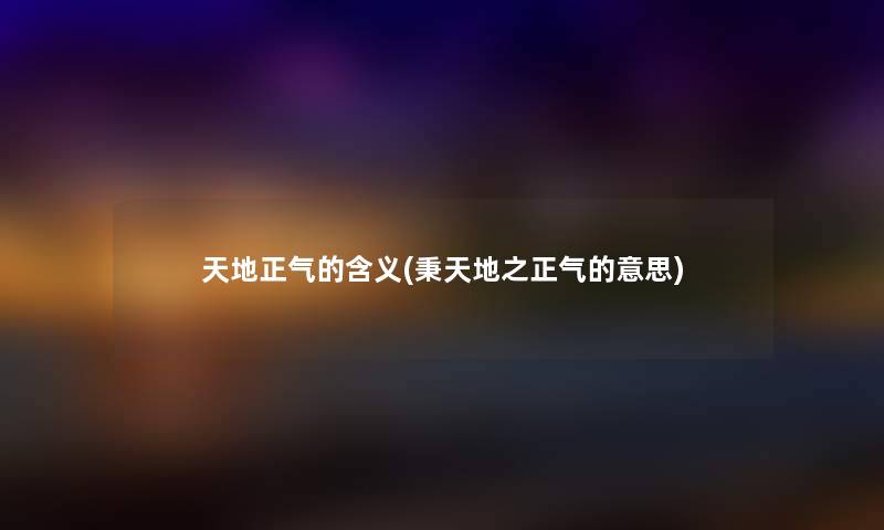 天地正气的含义(秉天地之正气的意思) 天地正气的含义(秉天地之正气的意思)