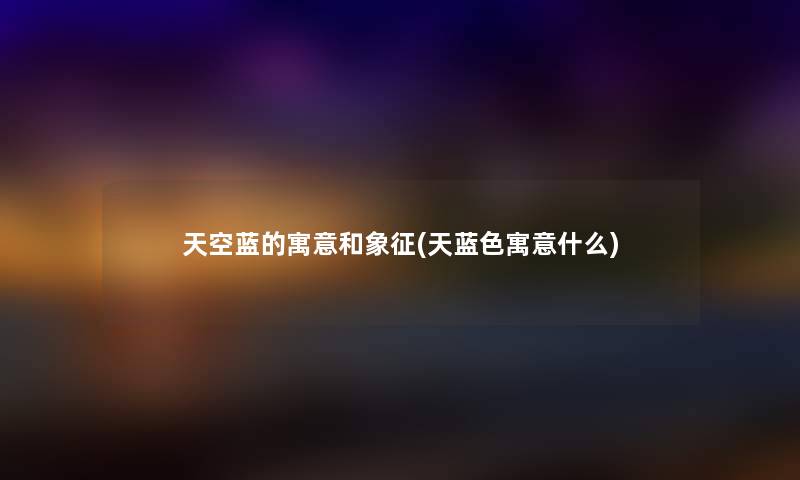 天空蓝的寓意和象征(天蓝色寓意什么) 天空蓝的寓意和象征(天蓝色寓意什么)