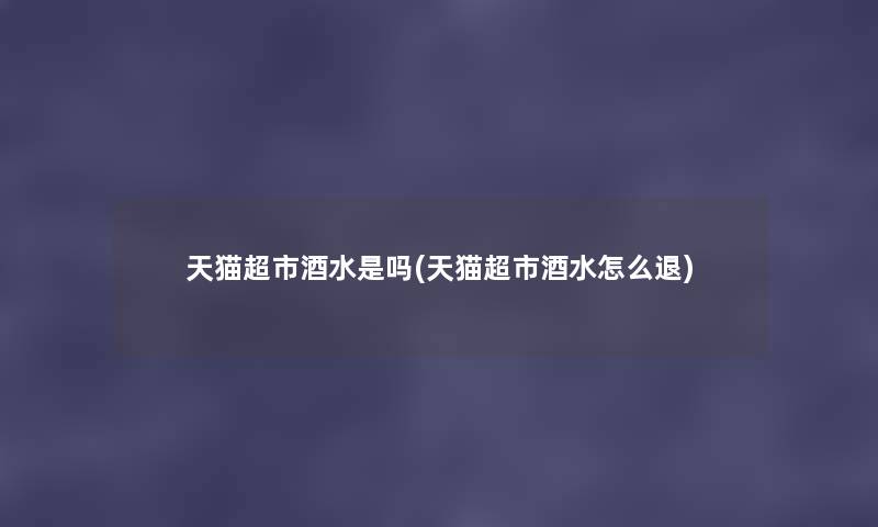 天猫超市酒水是吗(天猫超市酒水怎么退) 天猫超市酒水是吗(天猫超市酒水怎么退)