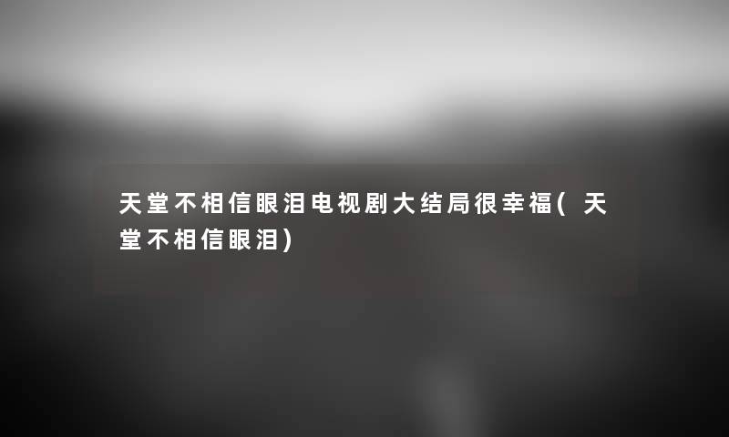 天堂不相信眼泪电视剧大结局很幸福(天堂不相信眼泪) 天堂不相信眼泪电视剧大结局很幸福(天堂不相信眼泪)