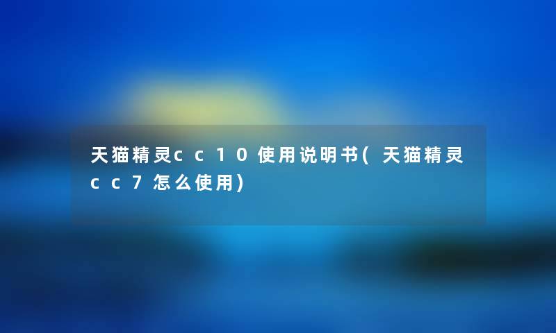 天猫精灵cc10使用说明书(天猫精灵cc7怎么使用) 天猫精灵cc10使用说明书(天猫精灵cc7怎么使用)