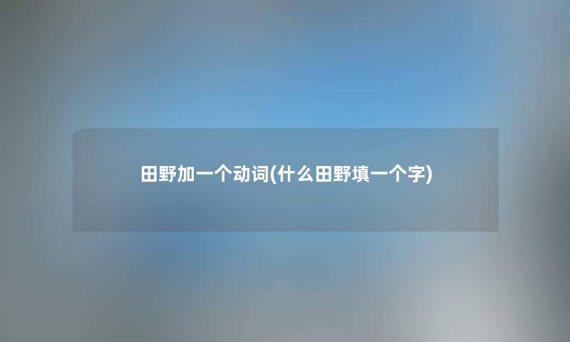 田野加一个动词(什么田野填一个字) 田野加一个动词(什么田野填一个字)