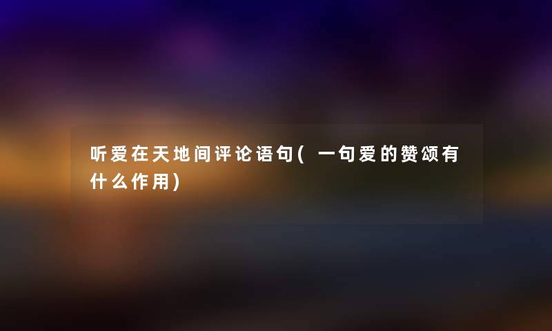 听爱在天地间评论语句(一句爱的赞颂有什么作用) 听爱在天地间评论语句(一句爱的赞颂有什么作用)