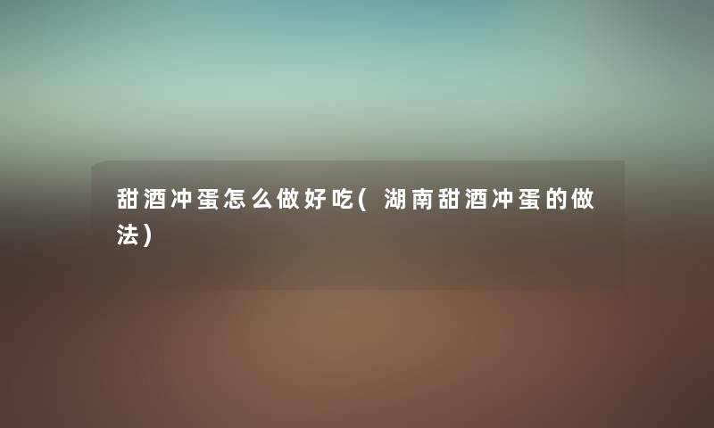 甜酒冲蛋怎么做好吃(湖南甜酒冲蛋的做法) 甜酒冲蛋怎么做好吃(湖南甜酒冲蛋的做法)