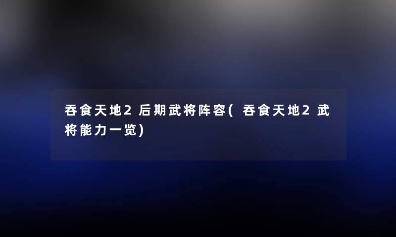 吞食天地2后期武将阵容(吞食天地2武将能力一览) 吞食天地2后期武将阵容(吞食天地2武将能力一览)
