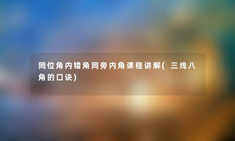同位角内错角同旁内角课程讲解(三线八角的口诀) 同位角内错角同旁内角课程讲解(三线八角的口诀)