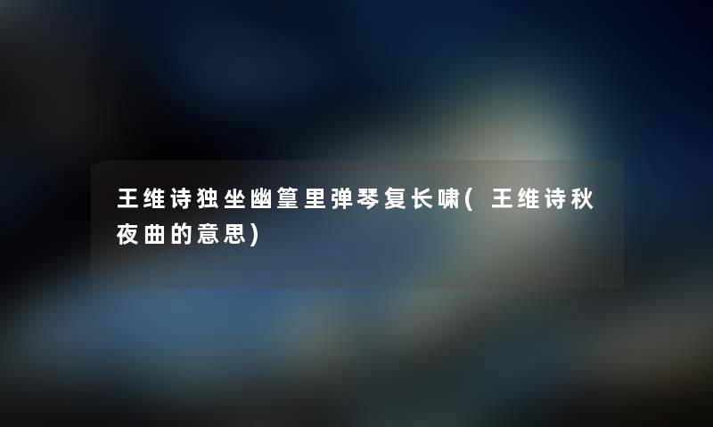 王维诗独坐幽篁里弹琴复长啸(王维诗秋夜曲的意思) 王维诗独坐幽篁里弹琴复长啸(王维诗秋夜曲的意思)