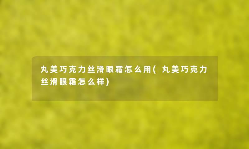 丸美巧克力丝滑眼霜怎么用(丸美巧克力丝滑眼霜怎么样) 丸美巧克力丝滑眼霜怎么用(丸美巧克力丝滑眼霜怎么样)