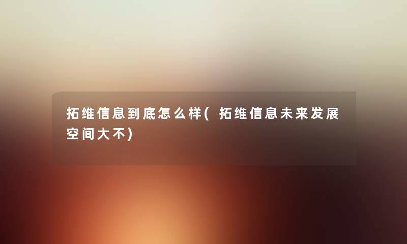 拓维信息到底怎么样(拓维信息未来发展空间大不) 拓维信息到底怎么样(拓维信息未来发展空间大不)