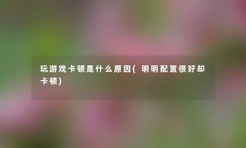 玩游戏卡顿是什么原因(明明配置很好却卡顿) 玩游戏卡顿是什么原因(明明配置很好却卡顿)