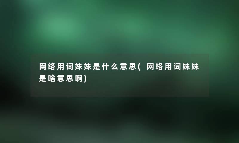 网络用词妹妹是什么意思(网络用词妹妹是啥意思啊)