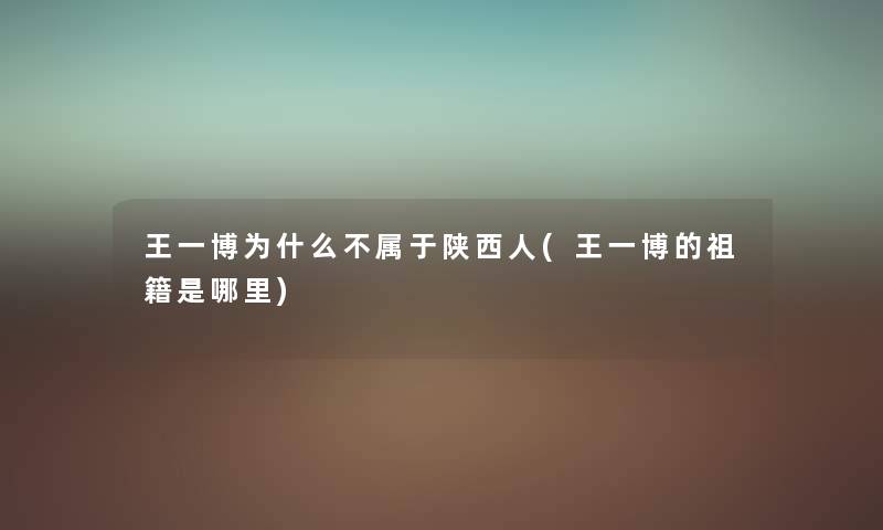 王一博为什么不属于陕西人(王一博的祖籍是哪里) 王一博为什么不属于陕西人(王一博的祖籍是哪里)