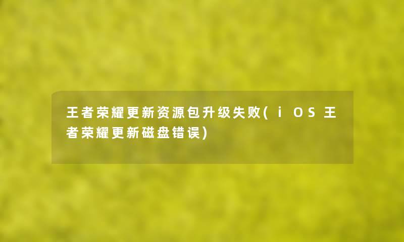 王者荣耀更新资源包升级失败(iOS王者荣耀更新磁盘错误) 王者荣耀更新资源包升级失败(iOS王者荣耀更新磁盘错误)