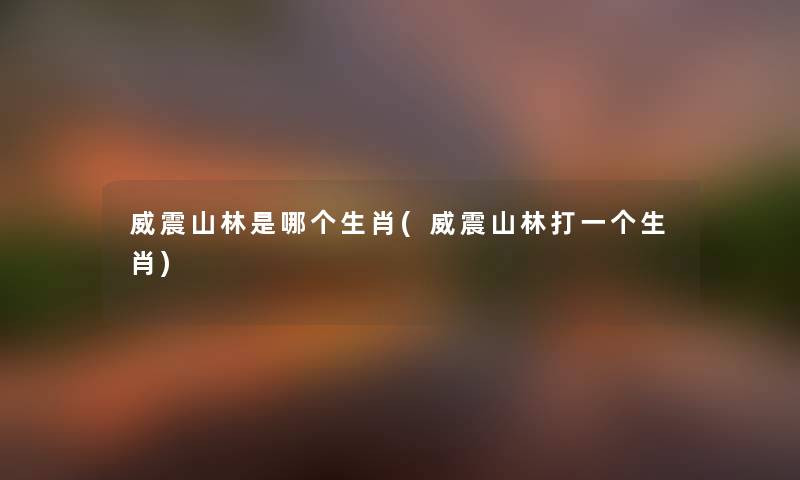 威震山林是哪个生肖(威震山林打一个生肖) 威震山林是哪个生肖(威震山林打一个生肖)