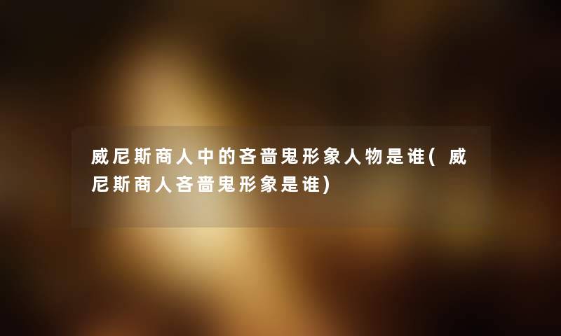 威尼斯商人中的吝啬鬼形象人物是谁(威尼斯商人吝啬鬼形象是谁) 威尼斯商人中的吝啬鬼形象人物是谁(威尼斯商人吝啬鬼形象是谁)