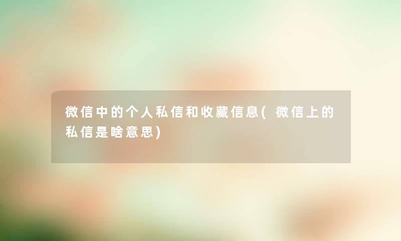 微信中的个人私信和收藏信息(微信上的私信是啥意思) 微信中的个人私信和收藏信息(微信上的私信是啥意思)