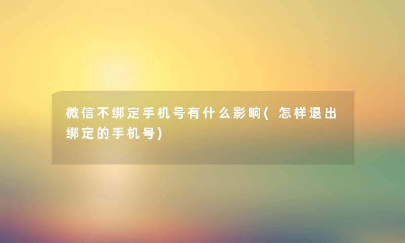 微信不绑定手机号有什么影响(怎样退出绑定的手机号) 微信不绑定手机号有什么影响(怎样退出绑定的手机号)