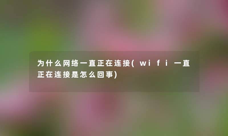 为什么网络一直正在连接(wifi一直正在连接是怎么回事) 为什么网络一直正在连接(wifi一直正在连接是怎么回事)