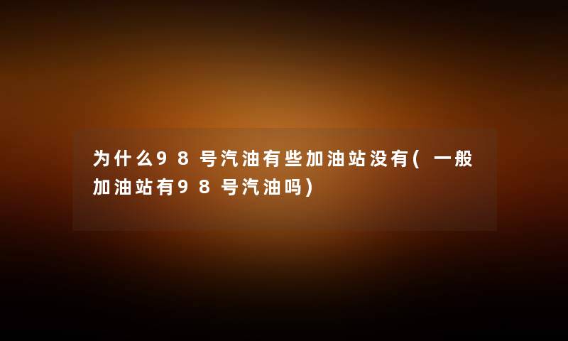 为什么98号汽油有些加油站没有(一般加油站有98号汽油吗) 为什么98号汽油有些加油站没有(一般加油站有98号汽油吗)