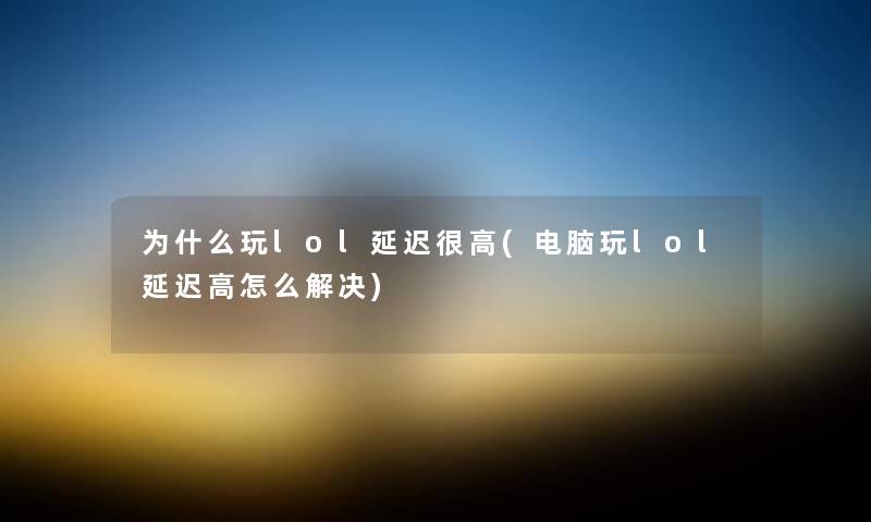 为什么玩lol延迟很高(电脑玩lol延迟高怎么解决) 为什么玩lol延迟很高(电脑玩lol延迟高怎么解决)