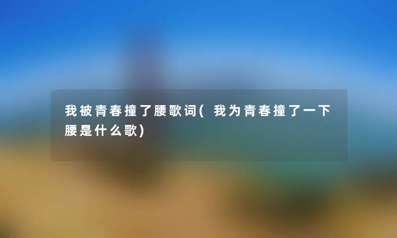 我被青春撞了腰歌词(我为青春撞了一下腰是什么歌) 我被青春撞了腰歌词(我为青春撞了一下腰是什么歌)