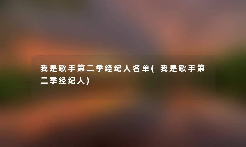 我是歌手第二季经纪人名单(我是歌手第二季经纪人) 我是歌手第二季经纪人名单(我是歌手第二季经纪人)