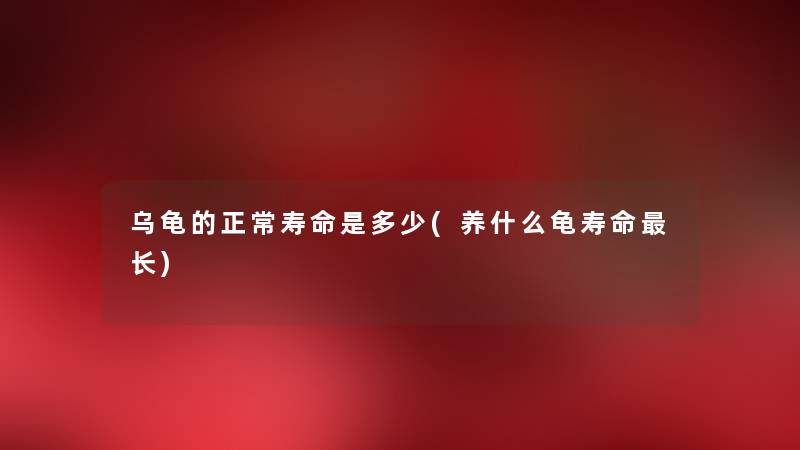 乌龟的正常寿命是多少(养什么龟寿命长) 乌龟的正常寿命是多少(养什么龟寿命长)