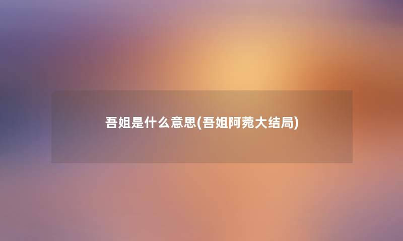 吾姐是什么意思(吾姐阿菀大结局) 吾姐是什么意思(吾姐阿菀大结局)