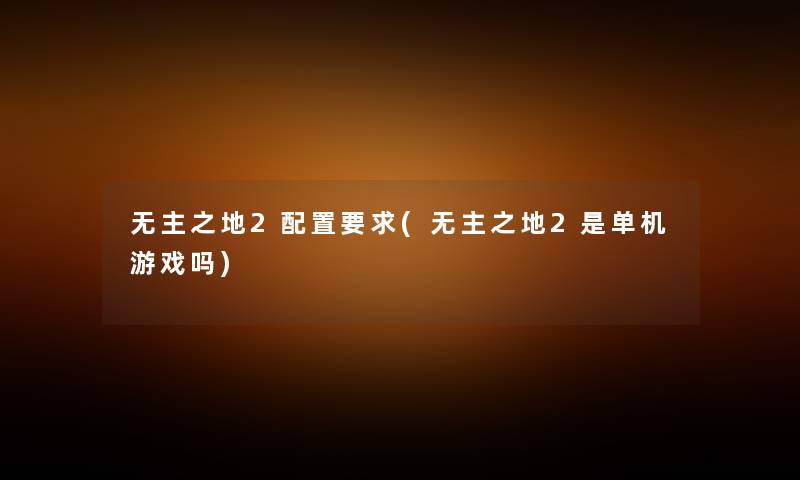 无主之地2配置要求(无主之地2是单机游戏吗) 无主之地2配置要求(无主之地2是单机游戏吗)