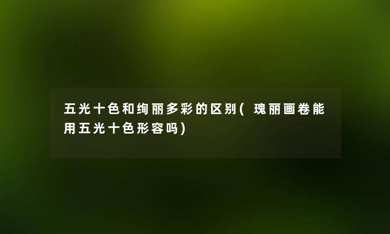 五光十色和绚丽多彩的区别(瑰丽画卷能用五光十色形容吗)