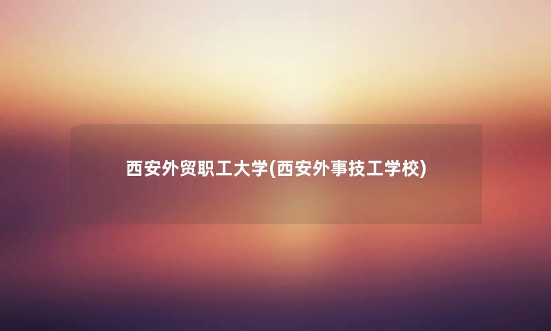 西安外贸职工大学(西安外事技工学校) 西安外贸职工大学(西安外事技工学校)