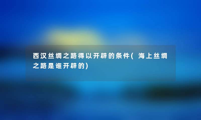 西汉丝绸之路得以开辟的条件(海上丝绸之路是谁开辟的) 西汉丝绸之路得以开辟的条件(海上丝绸之路是谁开辟的)
