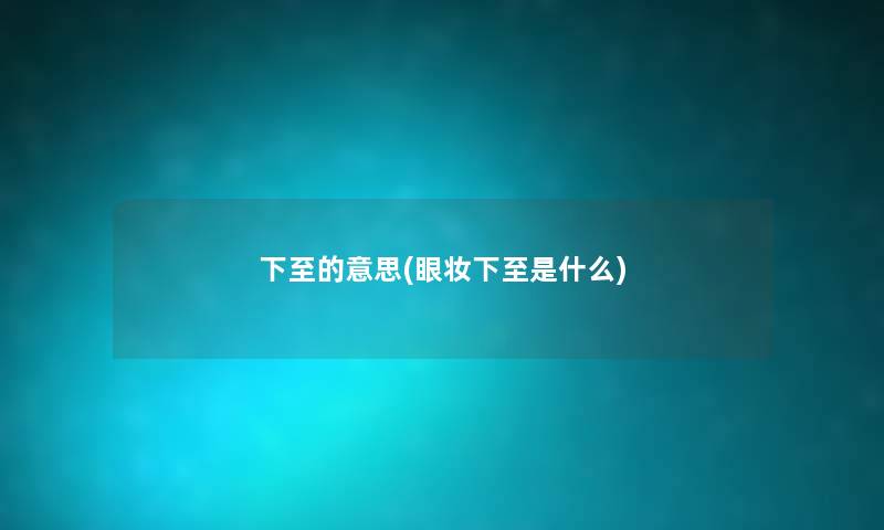 下至的意思(眼妆下至是什么) 下至的意思(眼妆下至是什么)