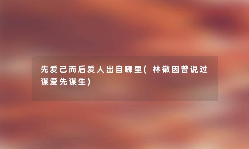 先爱己而后爱人出自哪里(林徽因曾说过谋爱先谋生) 先爱己而后爱人出自哪里(林徽因曾说过谋爱先谋生)