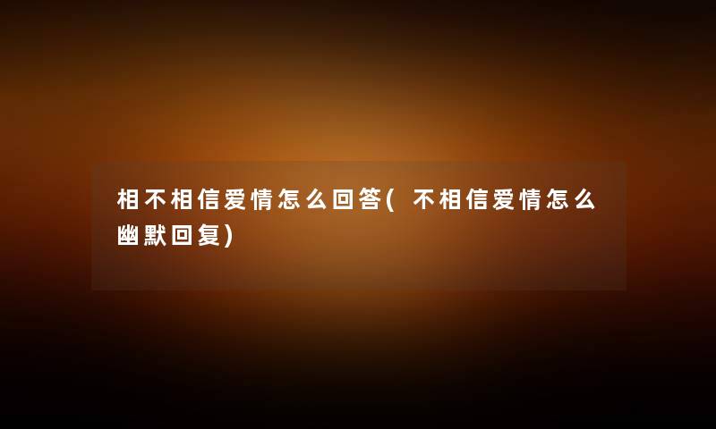 相不相信爱情怎么回答(不相信爱情怎么幽默回复) 相不相信爱情怎么回答(不相信爱情怎么幽默回复)