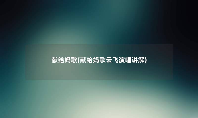 献给妈歌(献给妈歌云飞演唱讲解) 献给妈歌(献给妈歌云飞演唱讲解)