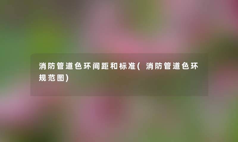 消防管道色环间距和标准(消防管道色环规范图)