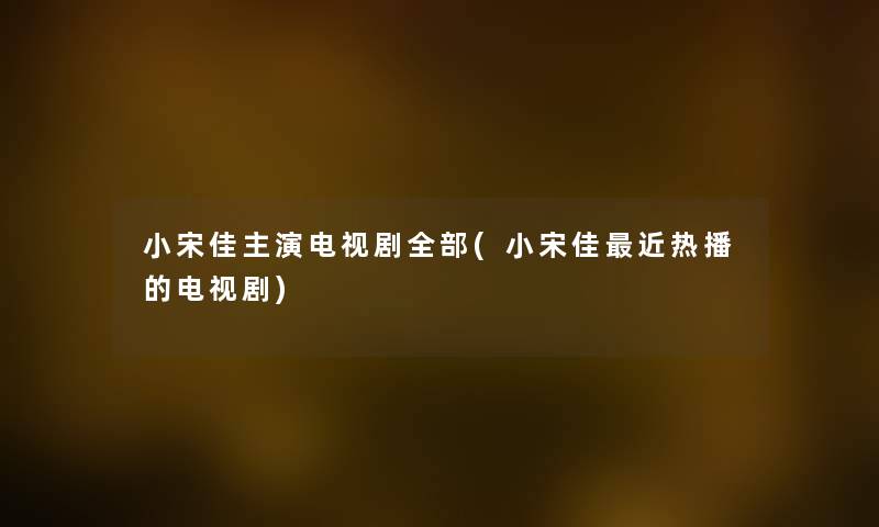 小宋佳主演电视剧整理的(小宋佳近热播的电视剧) 小宋佳主演电视剧整理的(小宋佳近热播的电视剧)