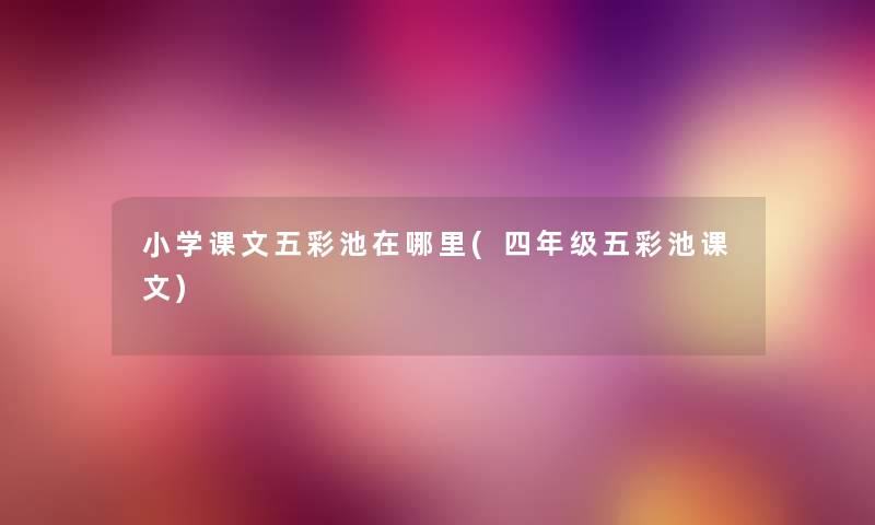 小学课文五彩池在哪里(四年级五彩池课文) 小学课文五彩池在哪里(四年级五彩池课文)
