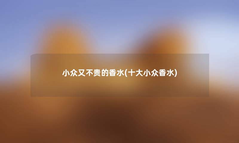 小众又不贵的香水(一些小众香水) 小众又不贵的香水(一些小众香水)